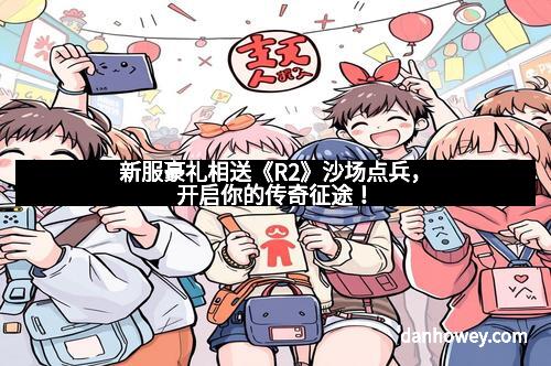 新服豪礼相送《R2》沙场点兵，开启你的传奇征途！