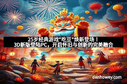 25岁经典游戏“吃豆”焕新登场！3D新版登陆PC，开启怀旧与创新的完美融合